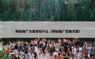 网站推广方案目标什么（网站推广实施方案）