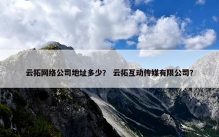 云拓网络公司地址多少？ 云拓互动传媒有限公司？