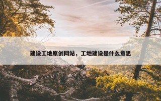 建设工地原创网站，工地建设是什么意思
