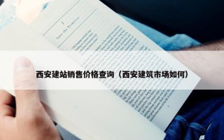 西安建站销售价格查询（西安建筑市场如何）