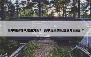 高中班级梯队建设方案？ 高中班级梯队建设方案设计？