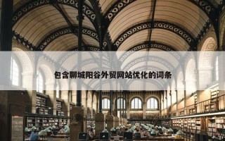 包含聊城阳谷外贸网站优化的词条