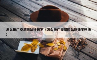 怎么推广交易网站挣钱不（怎么推广交易网站挣钱不违法）
