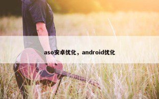 aso安卓优化，android优化