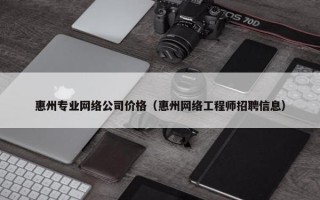 惠州专业网络公司价格（惠州网络工程师招聘信息）