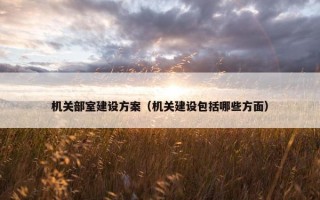 机关部室建设方案（机关建设包括哪些方面）
