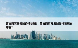 莆田网页开发制作培训班？ 莆田网页开发制作培训班有哪些？
