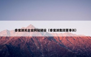 香蜜湖关企业网站建设（香蜜湖集团董事长）