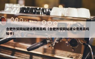 合肥外贸网站建设费用高吗（合肥外贸网站建设费用高吗知乎）