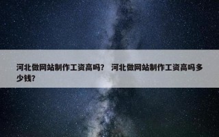河北做网站制作工资高吗？ 河北做网站制作工资高吗多少钱？