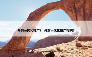 开封ai优化推广？ 开封ai优化推广招聘？