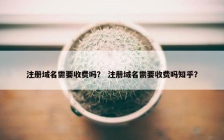 注册域名需要收费吗？ 注册域名需要收费吗知乎？