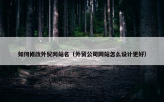 如何修改外贸网站名（外贸公司网站怎么设计更好）