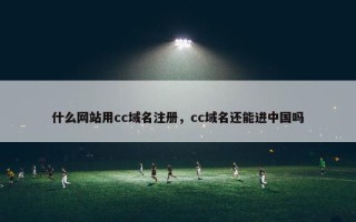 什么网站用cc域名注册，cc域名还能进中国吗