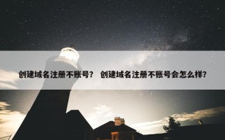 创建域名注册不账号？ 创建域名注册不账号会怎么样？