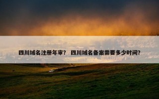 四川域名注册年审？ 四川域名备案需要多少时间？