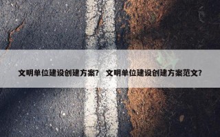 文明单位建设创建方案？ 文明单位建设创建方案范文？
