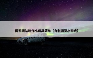 网游网站制作小玩具简单（自制网页小游戏）