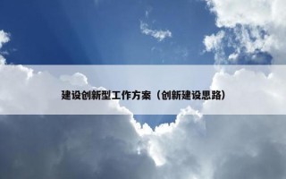 建设创新型工作方案（创新建设思路）