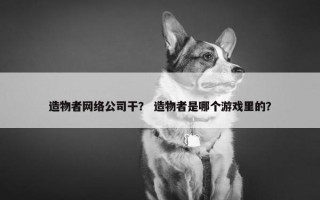 造物者网络公司干？ 造物者是哪个游戏里的？