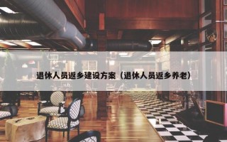 退休人员返乡建设方案（退休人员返乡养老）