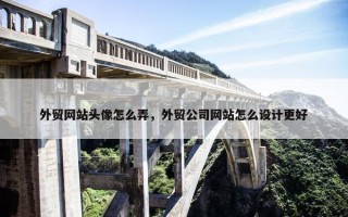 外贸网站头像怎么弄，外贸公司网站怎么设计更好