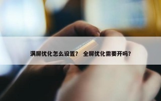 满屏优化怎么设置？ 全屏优化需要开吗？