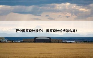 行业网页设计报价？ 网页设计价格怎么算？