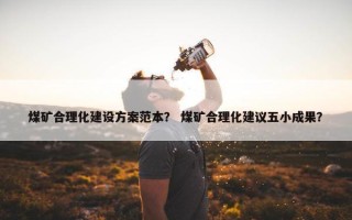 煤矿合理化建设方案范本？ 煤矿合理化建议五小成果？