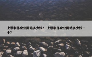 上蔡制作企业网站多少钱？ 上蔡制作企业网站多少钱一个？