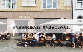 燃气站建设实施方案？ 燃气站施工工作方案？
