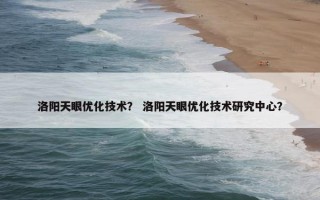 洛阳天眼优化技术？ 洛阳天眼优化技术研究中心？