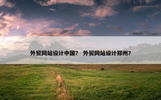 外贸网站设计中国？ 外贸网站设计郑州？