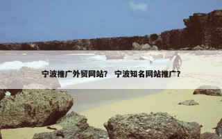 宁波推广外贸网站？ 宁波知名网站推广？