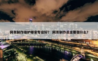 网页制作维护哪家专业好？ 网页制作员主要做什么？