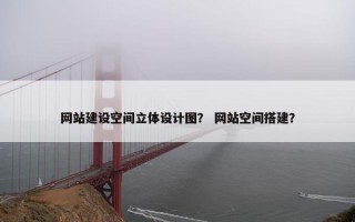 网站建设空间立体设计图？ 网站空间搭建？