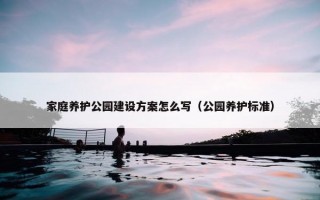 家庭养护公园建设方案怎么写（公园养护标准）