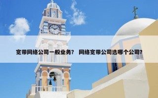 宽带网络公司一般业务？ 网络宽带公司选哪个公司？