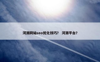 河源网站seo优化技巧？ 河源平台？