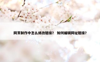 网页制作中怎么修改链接？ 如何编辑网址链接？