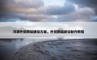 河源外贸网站建设方案，外贸网站建设制作教程