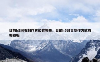 目前h5网页制作方式有哪些，目前h5网页制作方式有哪些呢