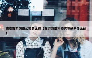 西安聚游网络公司怎么样（聚游网络科技究竟是干什么的）