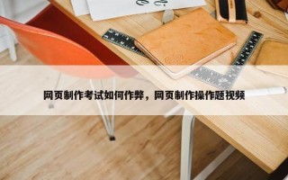 网页制作考试如何作弊，网页制作操作题视频