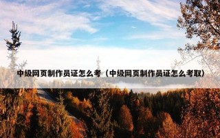中级网页制作员证怎么考（中级网页制作员证怎么考取）