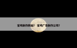 宝鸡制作网站？ 宝鸡广告制作公司？