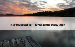 长沙大站网站建设？ 长沙最好的网站建设公司？