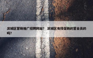 滨城区营销推广招聘网站？ 滨城区有找促销的营业员的吗？