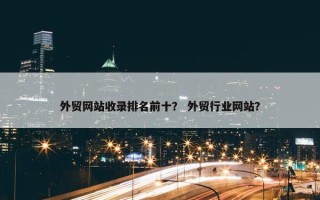 外贸网站收录排名前十？ 外贸行业网站？