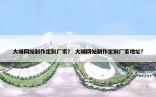 大埔网站制作定制厂家？ 大埔网站制作定制厂家地址？